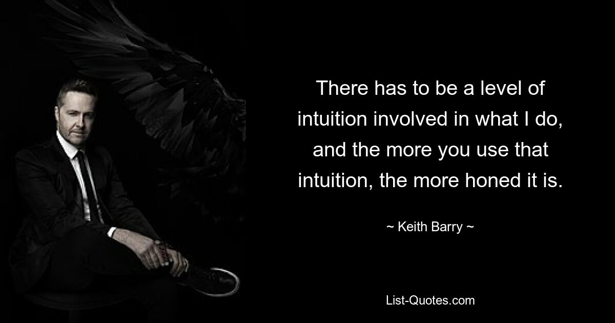 There has to be a level of intuition involved in what I do, and the more you use that intuition, the more honed it is. — © Keith Barry