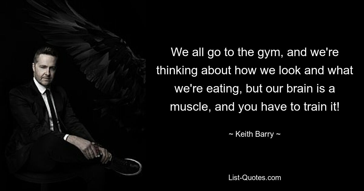 We all go to the gym, and we're thinking about how we look and what we're eating, but our brain is a muscle, and you have to train it! — © Keith Barry