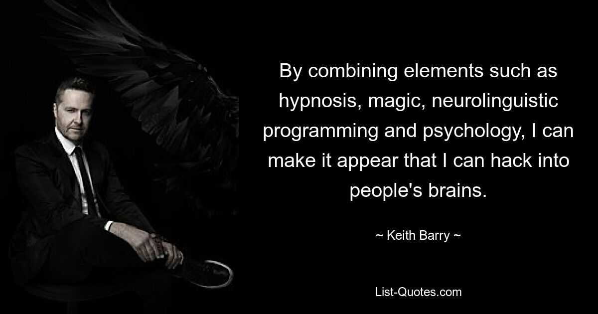 By combining elements such as hypnosis, magic, neurolinguistic programming and psychology, I can make it appear that I can hack into people's brains. — © Keith Barry