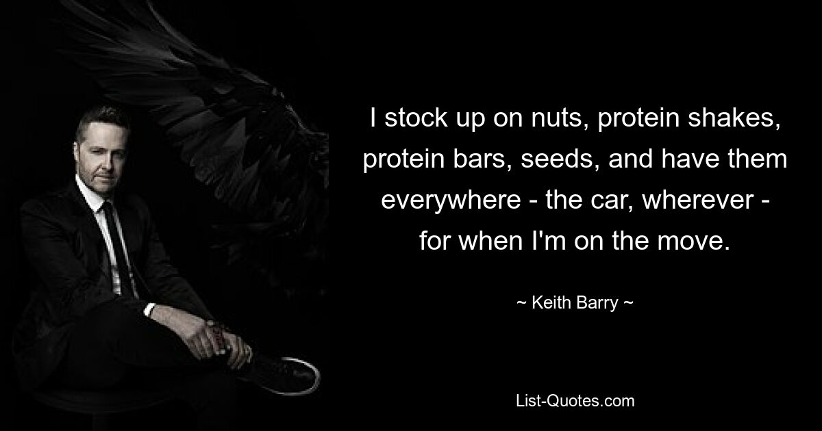 I stock up on nuts, protein shakes, protein bars, seeds, and have them everywhere - the car, wherever - for when I'm on the move. — © Keith Barry