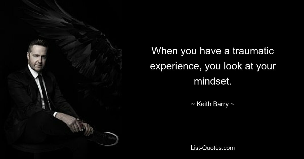 When you have a traumatic experience, you look at your mindset. — © Keith Barry