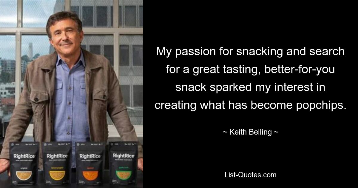 My passion for snacking and search for a great tasting, better-for-you snack sparked my interest in creating what has become popchips. — © Keith Belling