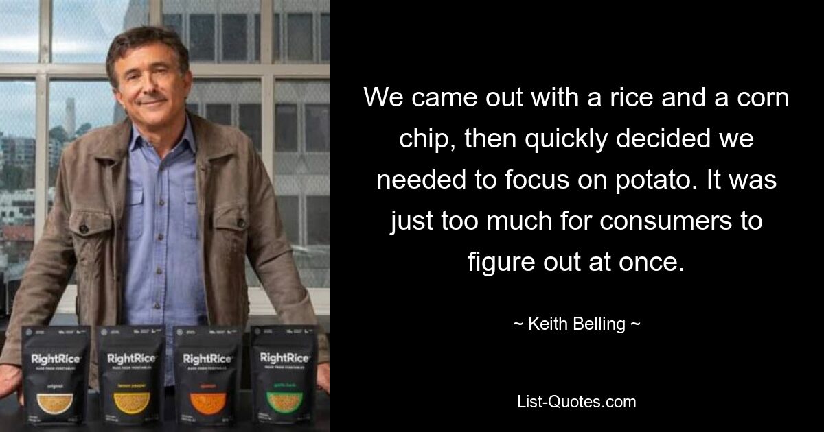 We came out with a rice and a corn chip, then quickly decided we needed to focus on potato. It was just too much for consumers to figure out at once. — © Keith Belling