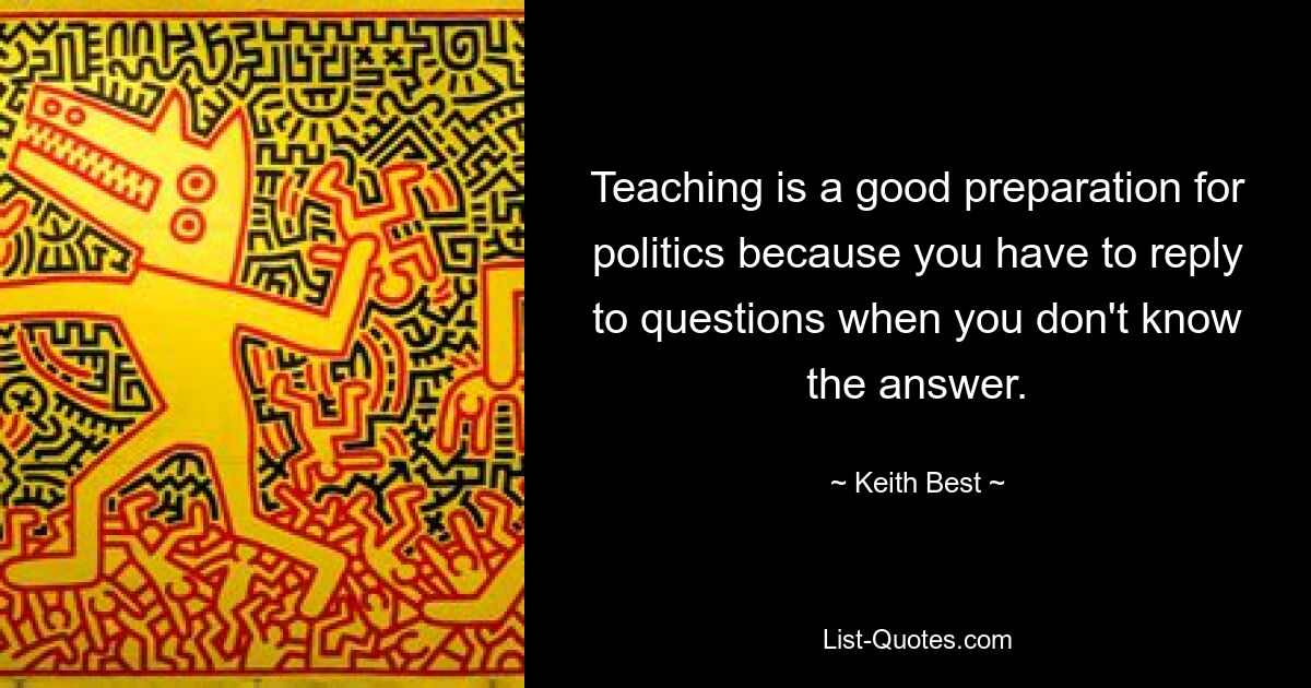 Teaching is a good preparation for politics because you have to reply to questions when you don't know the answer. — © Keith Best