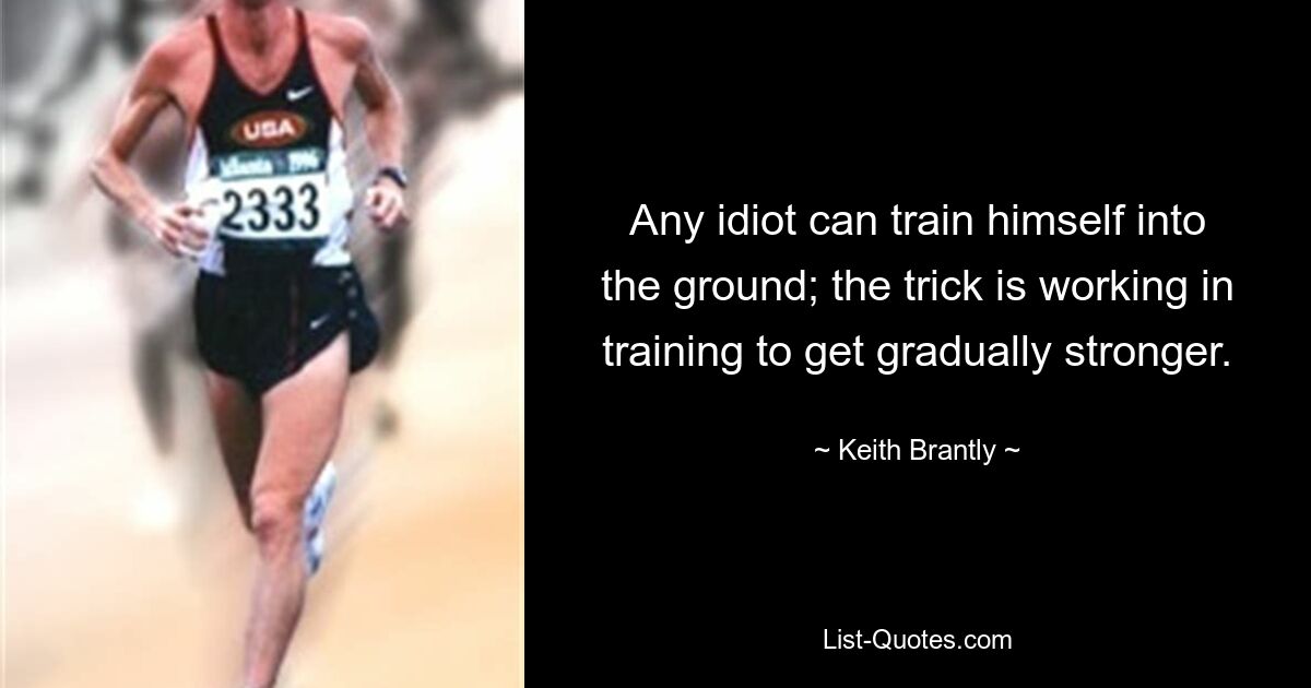 Any idiot can train himself into the ground; the trick is working in training to get gradually stronger. — © Keith Brantly