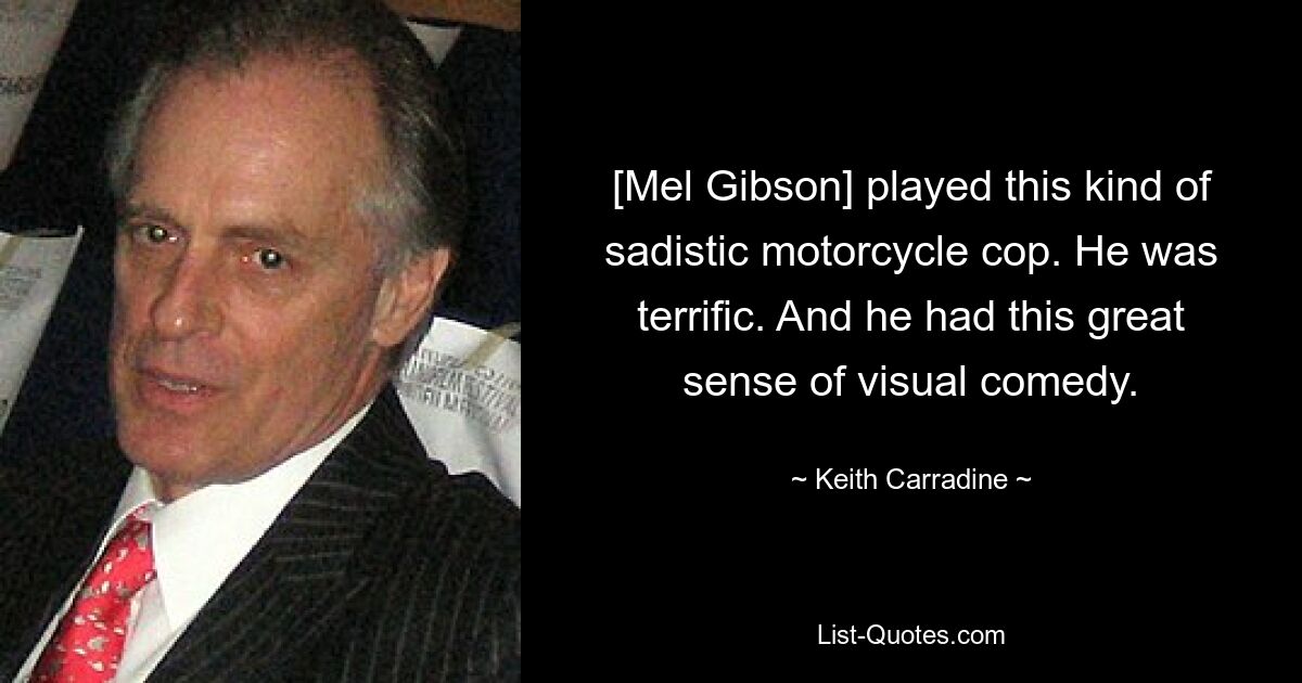 [Mel Gibson] played this kind of sadistic motorcycle cop. He was terrific. And he had this great sense of visual comedy. — © Keith Carradine