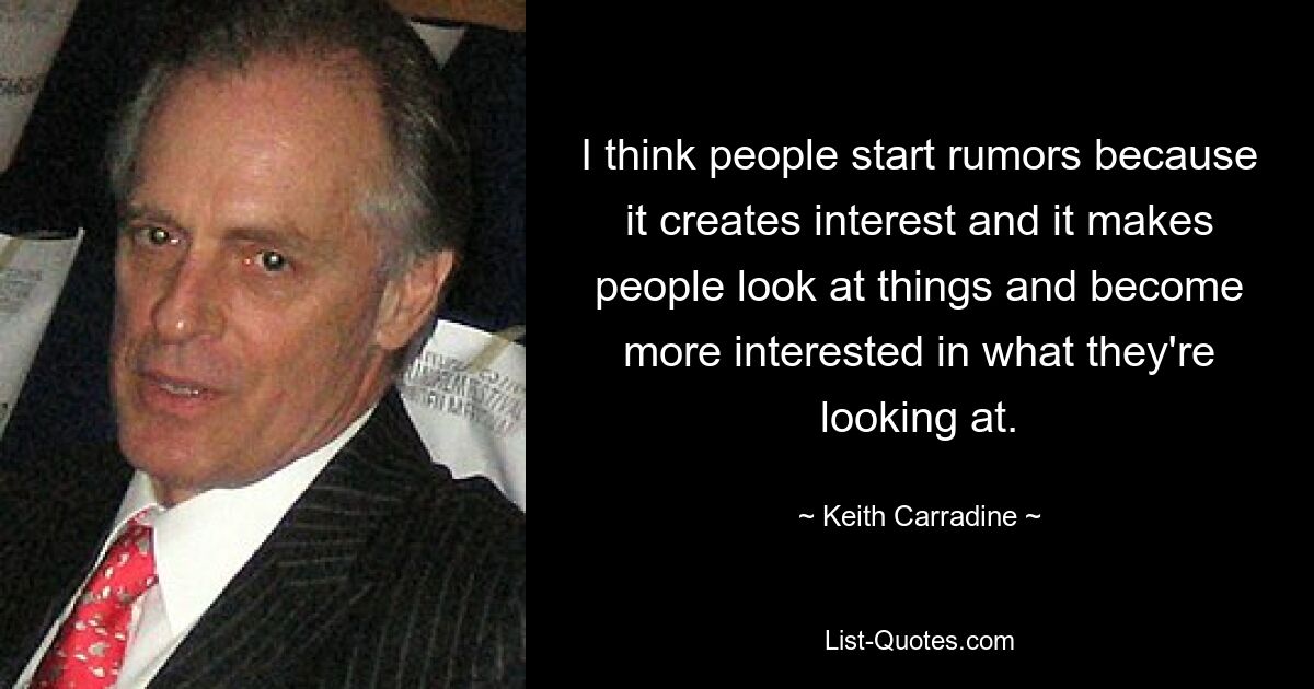 I think people start rumors because it creates interest and it makes people look at things and become more interested in what they're looking at. — © Keith Carradine