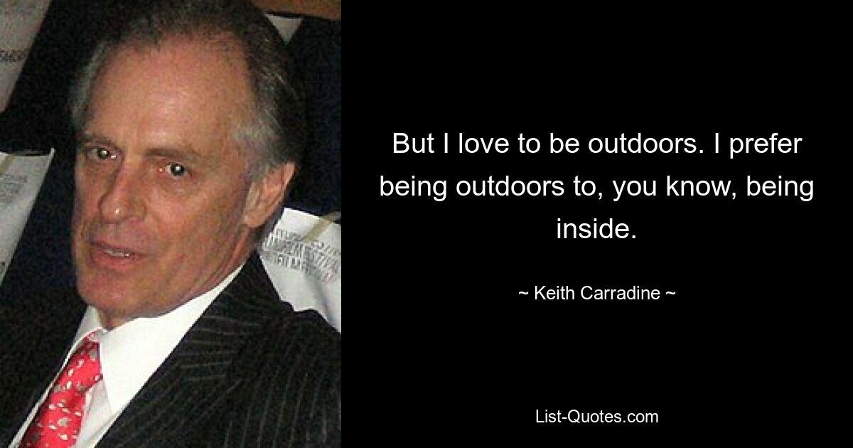 But I love to be outdoors. I prefer being outdoors to, you know, being inside. — © Keith Carradine