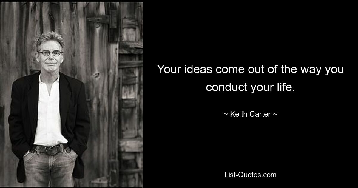 Your ideas come out of the way you conduct your life. — © Keith Carter