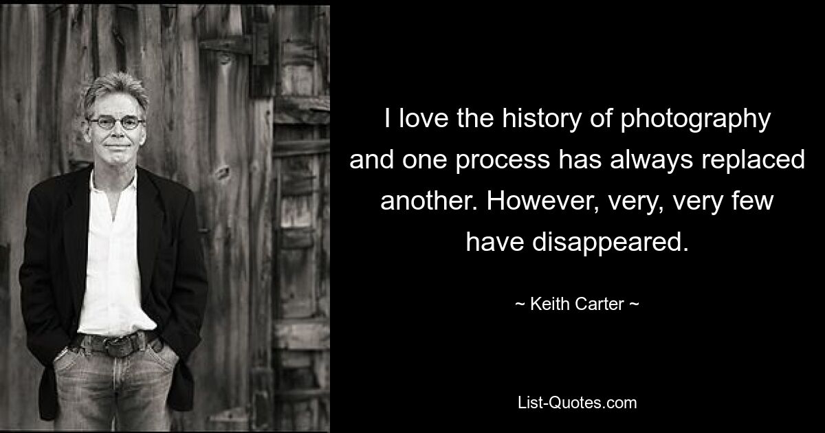 I love the history of photography and one process has always replaced another. However, very, very few have disappeared. — © Keith Carter