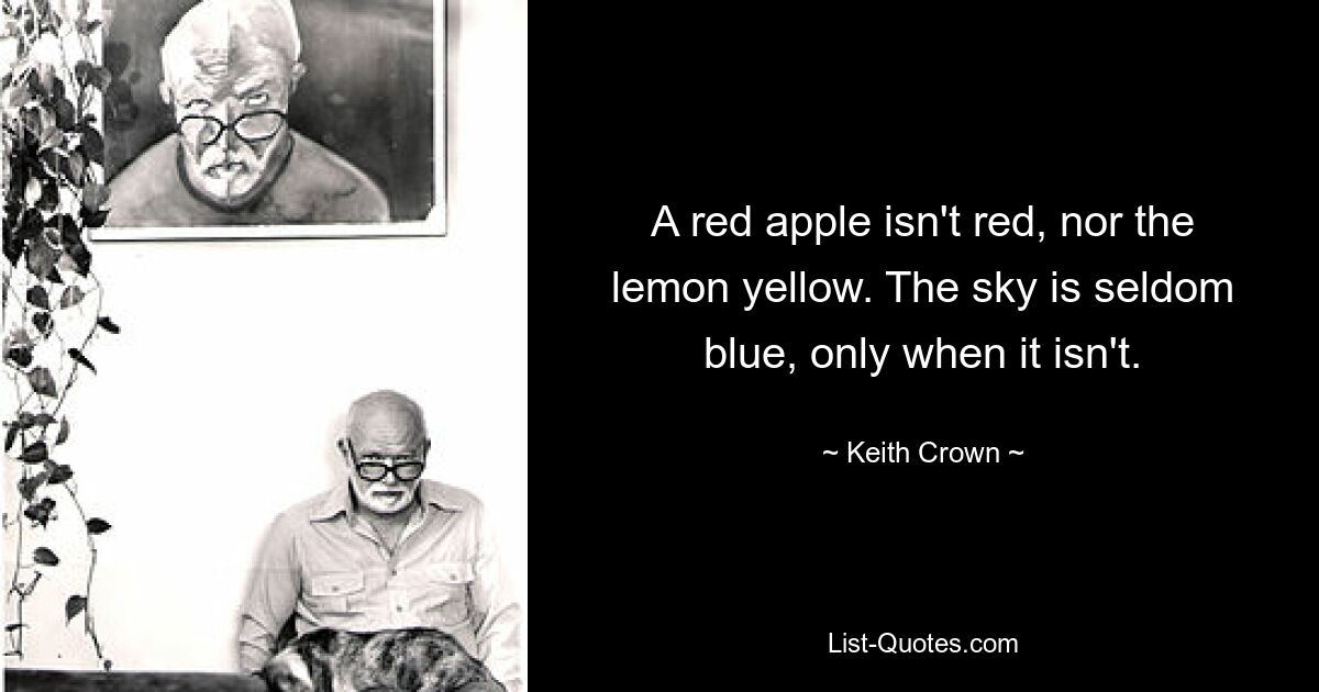 A red apple isn't red, nor the lemon yellow. The sky is seldom blue, only when it isn't. — © Keith Crown