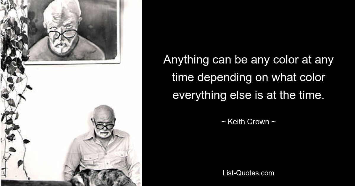 Anything can be any color at any time depending on what color everything else is at the time. — © Keith Crown