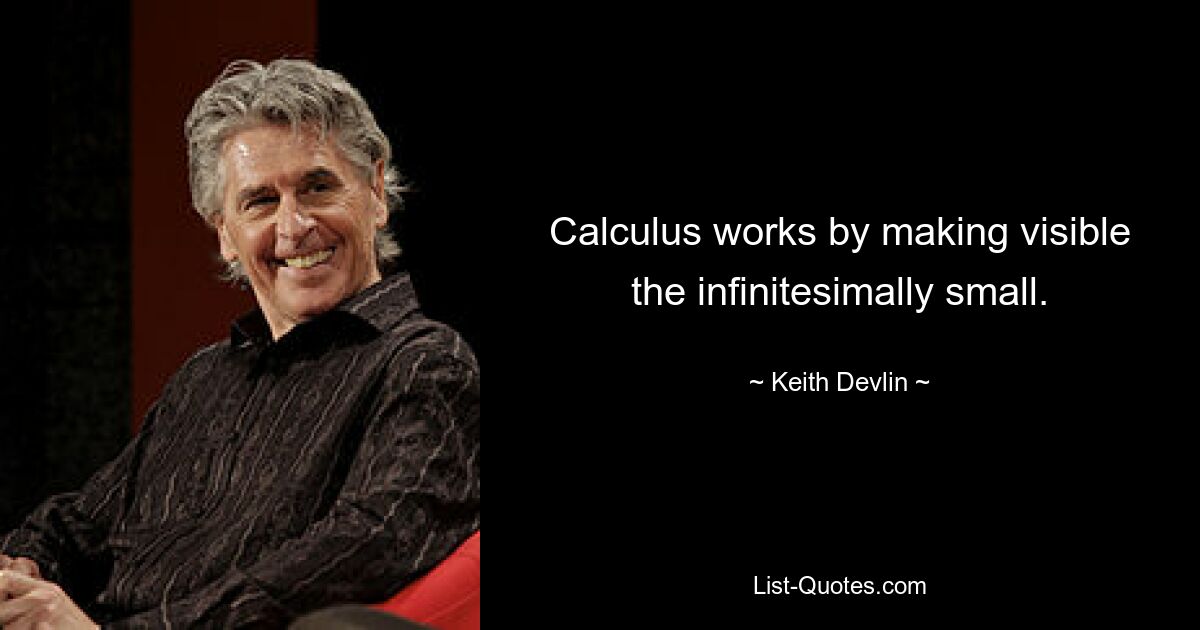 Calculus works by making visible the infinitesimally small. — © Keith Devlin