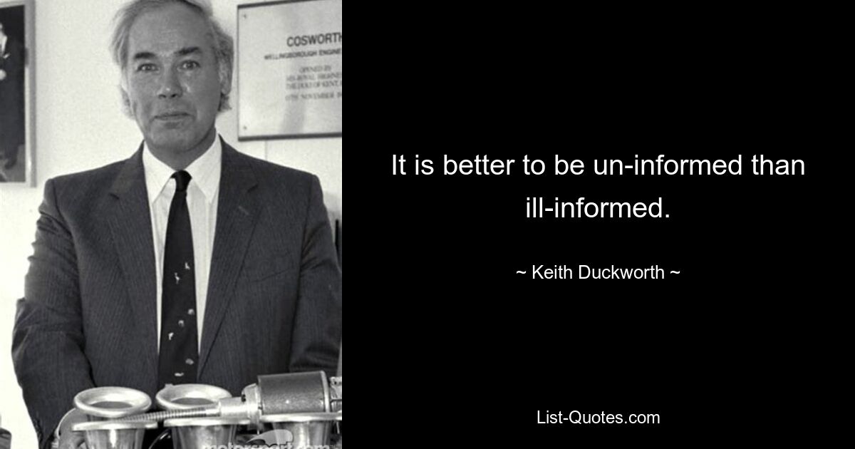 It is better to be un-informed than ill-informed. — © Keith Duckworth