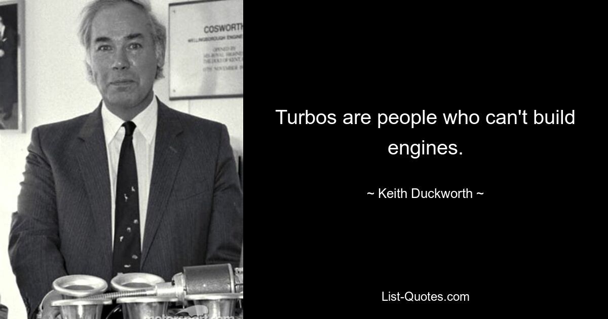 Turbos are people who can't build engines. — © Keith Duckworth