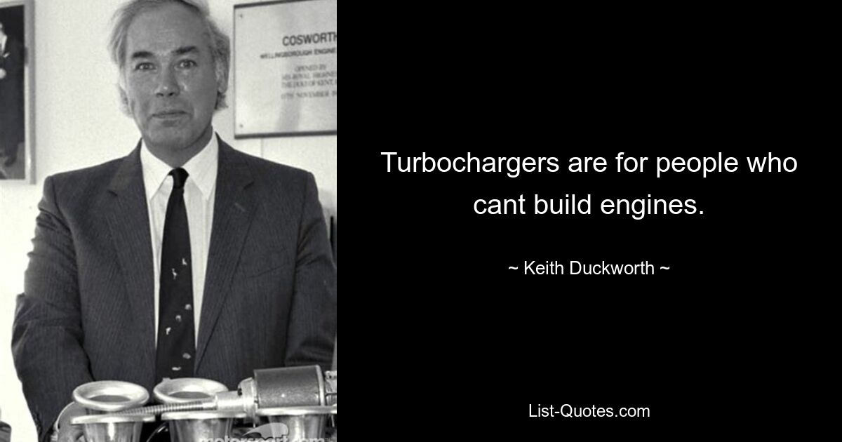 Turbochargers are for people who cant build engines. — © Keith Duckworth