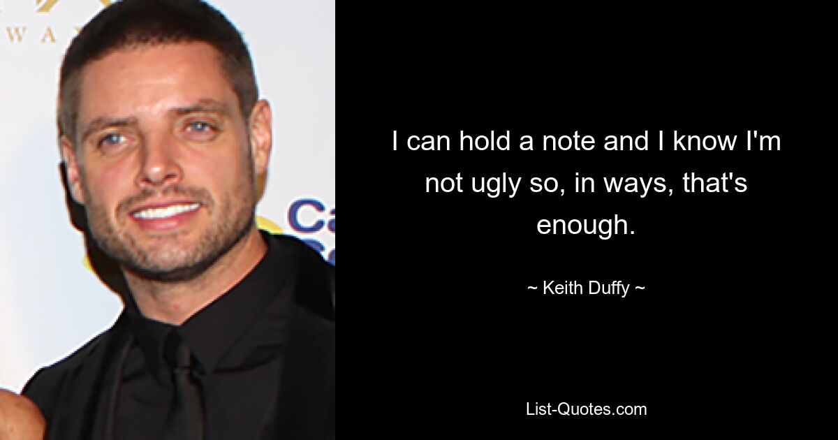 I can hold a note and I know I'm not ugly so, in ways, that's enough. — © Keith Duffy