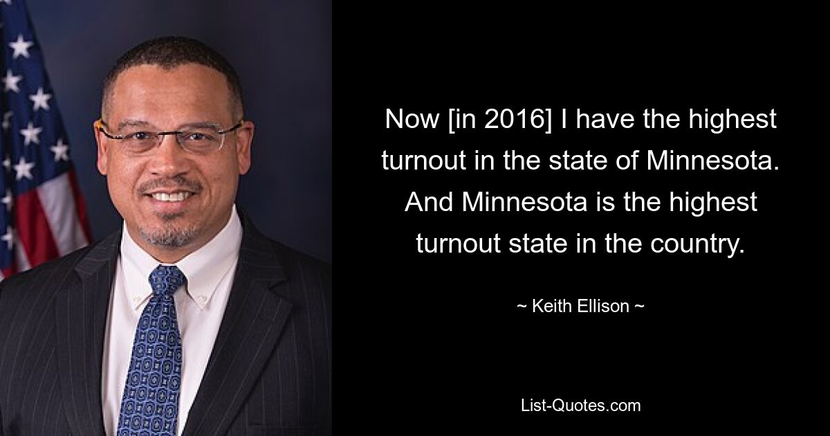 Now [in 2016] I have the highest turnout in the state of Minnesota. And Minnesota is the highest turnout state in the country. — © Keith Ellison