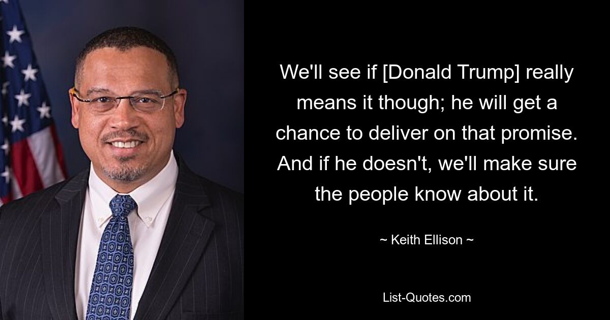 We'll see if [Donald Trump] really means it though; he will get a chance to deliver on that promise. And if he doesn't, we'll make sure the people know about it. — © Keith Ellison