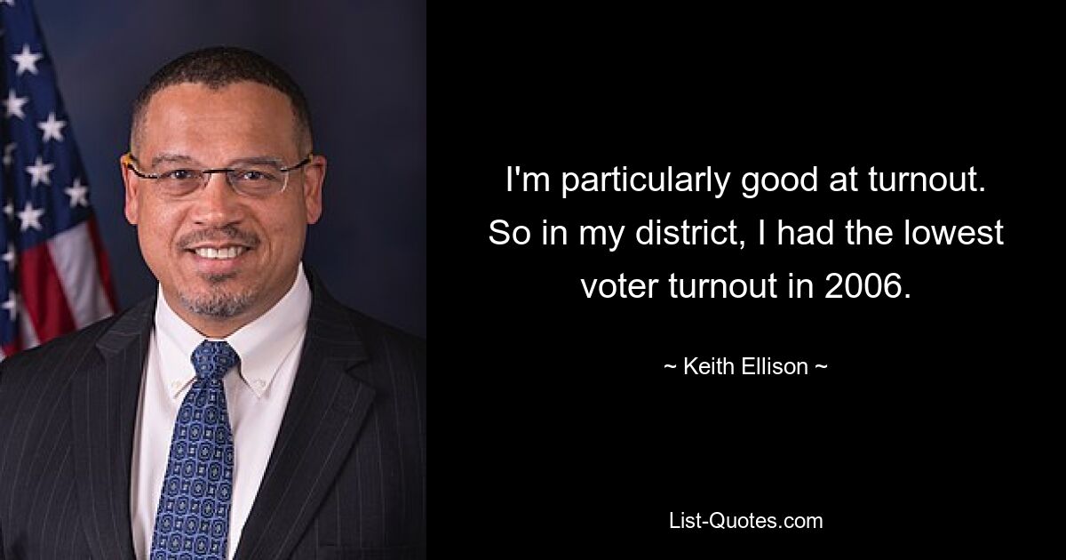 I'm particularly good at turnout. So in my district, I had the lowest voter turnout in 2006. — © Keith Ellison