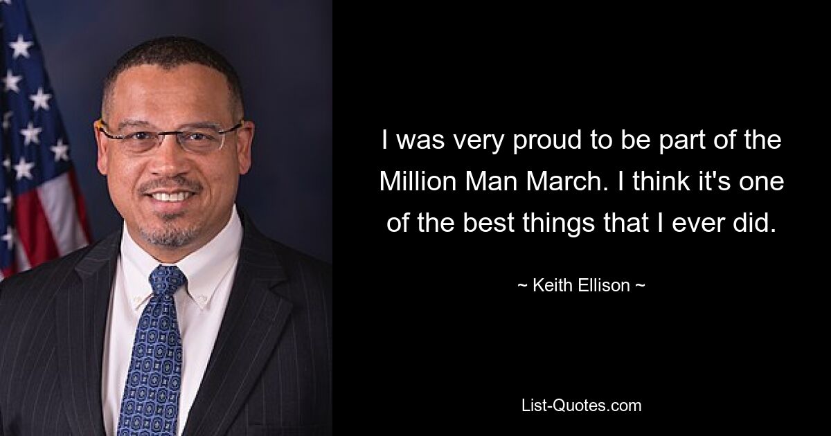 I was very proud to be part of the Million Man March. I think it's one of the best things that I ever did. — © Keith Ellison