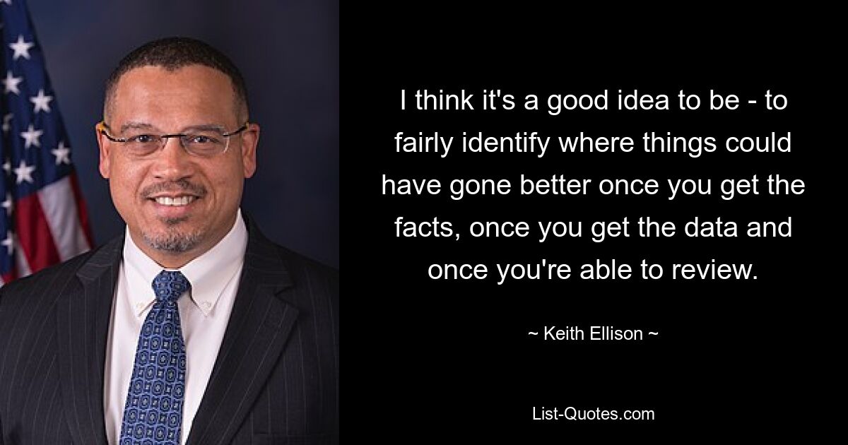 I think it's a good idea to be - to fairly identify where things could have gone better once you get the facts, once you get the data and once you're able to review. — © Keith Ellison