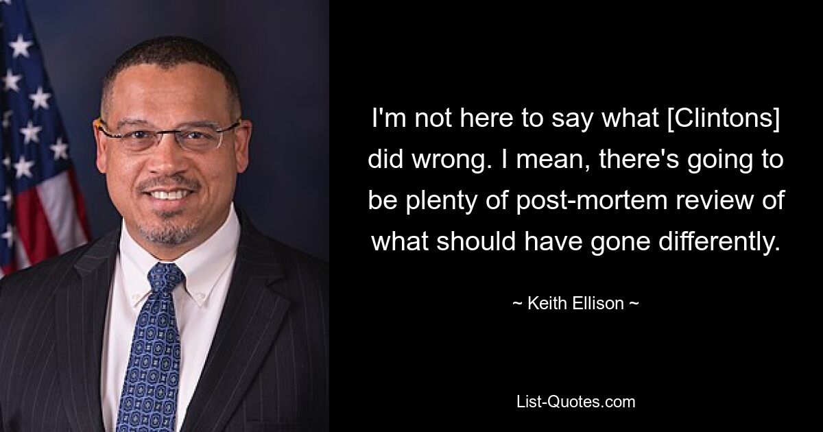 I'm not here to say what [Clintons] did wrong. I mean, there's going to be plenty of post-mortem review of what should have gone differently. — © Keith Ellison