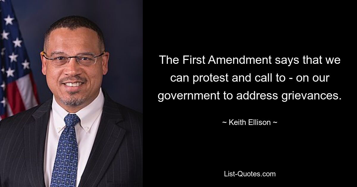 The First Amendment says that we can protest and call to - on our government to address grievances. — © Keith Ellison