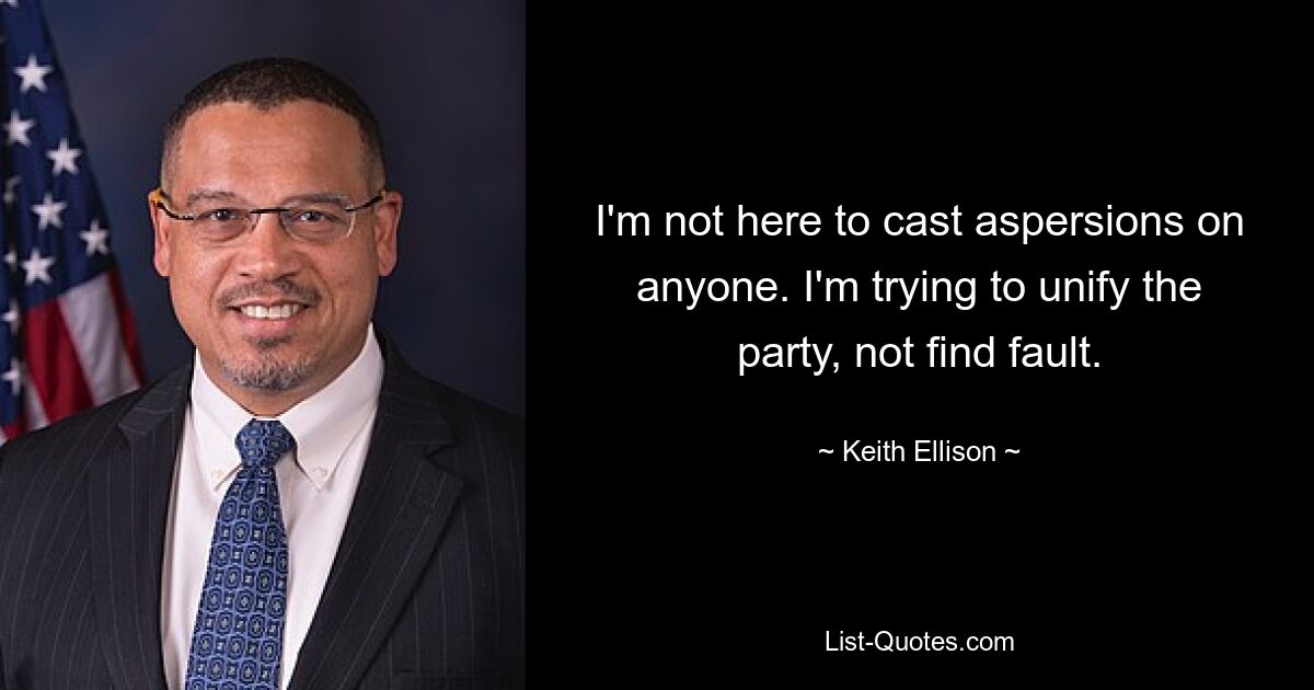 I'm not here to cast aspersions on anyone. I'm trying to unify the party, not find fault. — © Keith Ellison