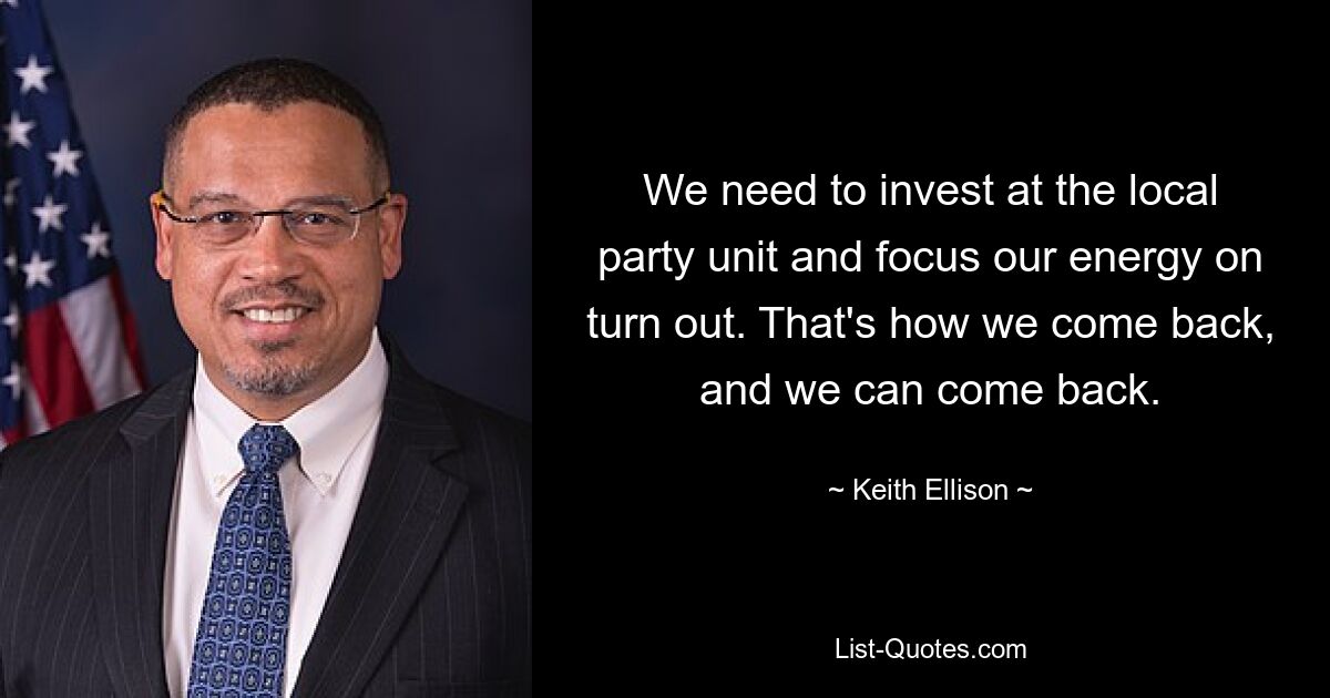 We need to invest at the local party unit and focus our energy on turn out. That's how we come back, and we can come back. — © Keith Ellison