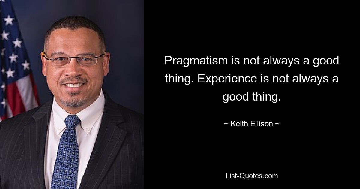 Pragmatism is not always a good thing. Experience is not always a good thing. — © Keith Ellison