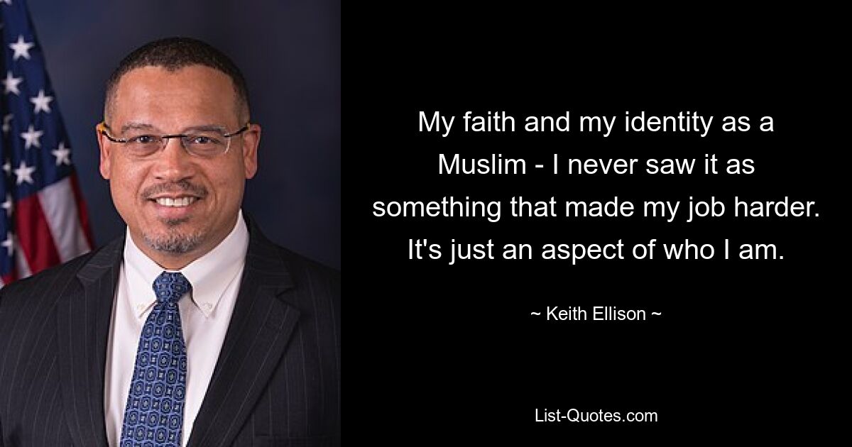 My faith and my identity as a Muslim - I never saw it as something that made my job harder. It's just an aspect of who I am. — © Keith Ellison