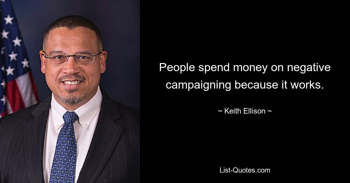 People spend money on negative campaigning because it works. — © Keith Ellison