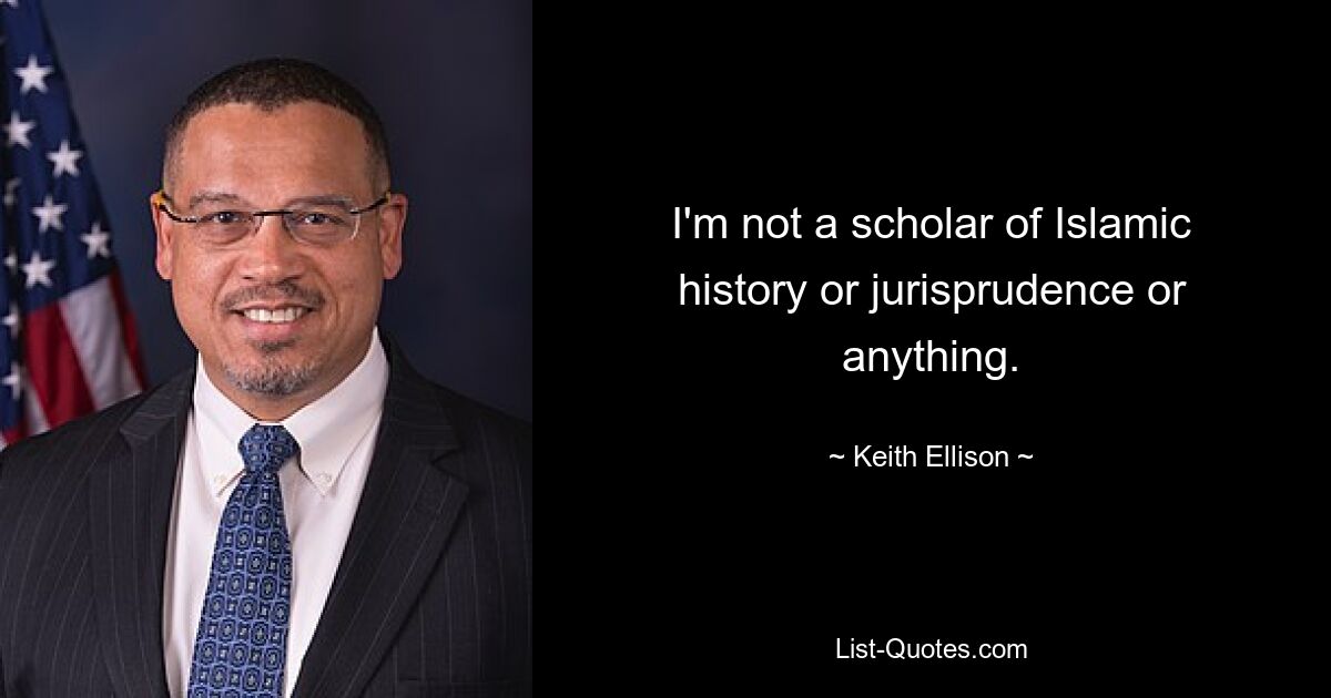 I'm not a scholar of Islamic history or jurisprudence or anything. — © Keith Ellison