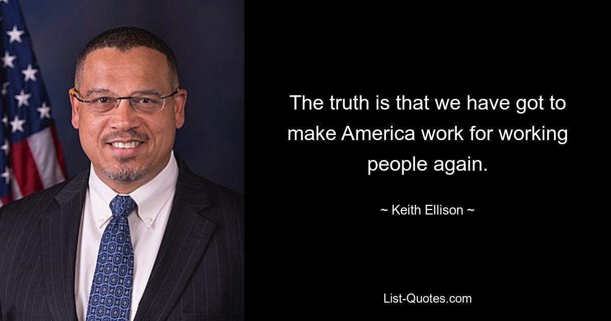 The truth is that we have got to make America work for working people again. — © Keith Ellison