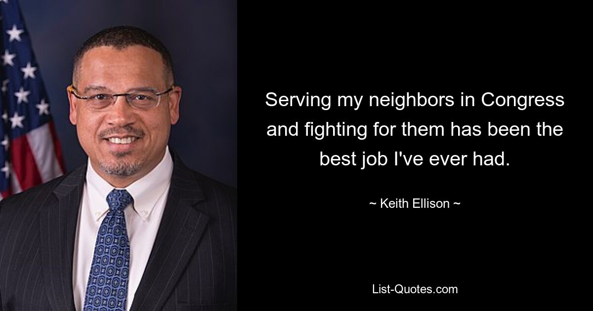 Serving my neighbors in Congress and fighting for them has been the best job I've ever had. — © Keith Ellison