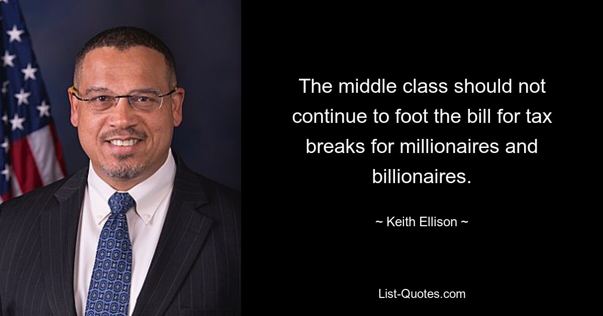 The middle class should not continue to foot the bill for tax breaks for millionaires and billionaires. — © Keith Ellison