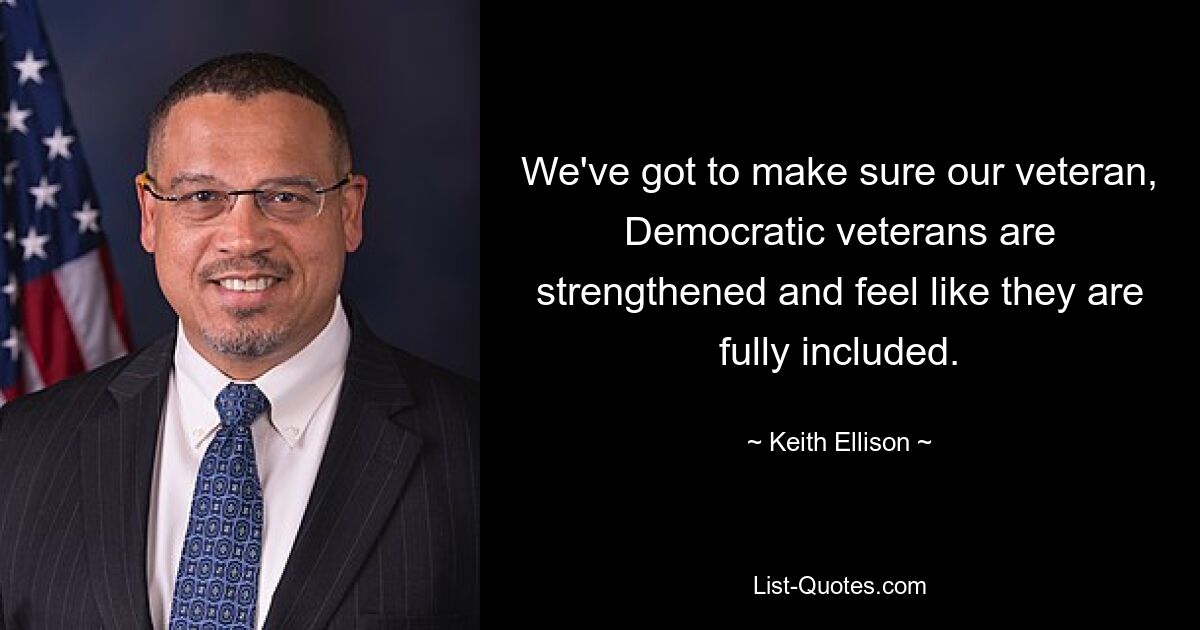 We've got to make sure our veteran, Democratic veterans are strengthened and feel like they are fully included. — © Keith Ellison