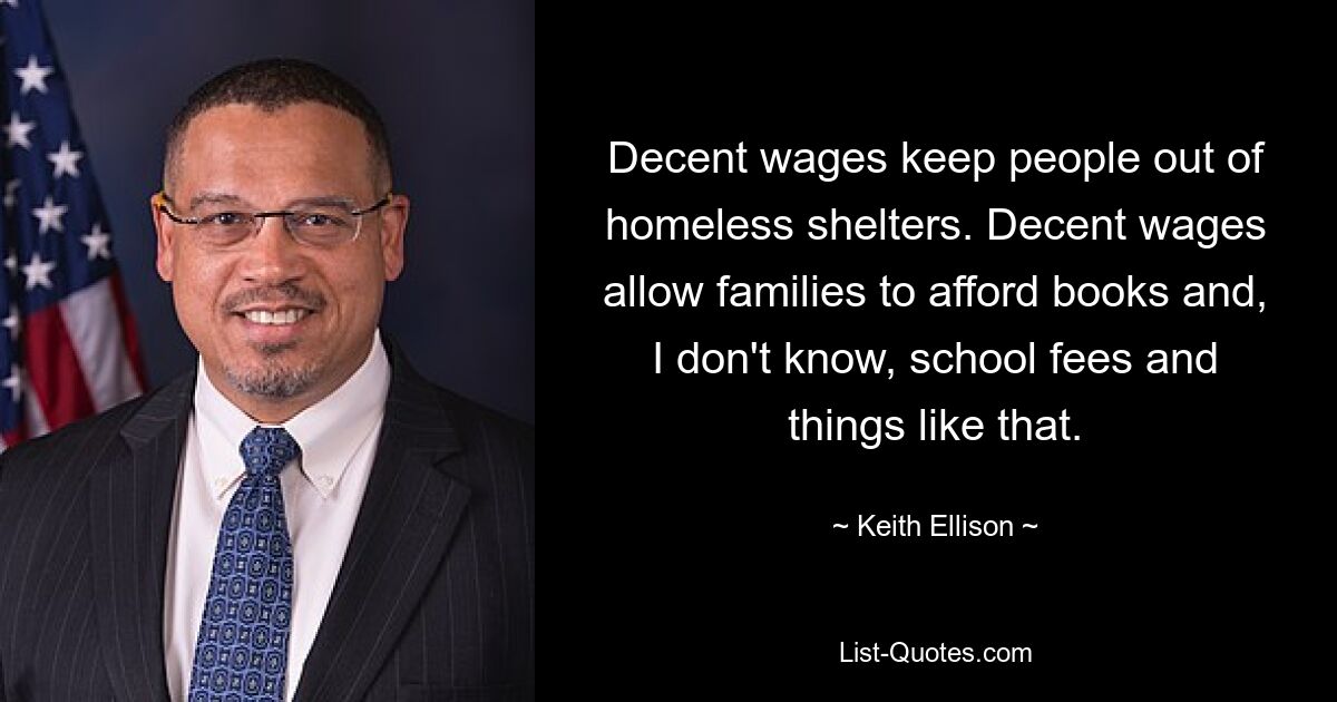 Decent wages keep people out of homeless shelters. Decent wages allow families to afford books and, I don't know, school fees and things like that. — © Keith Ellison