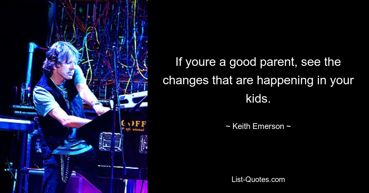 If youre a good parent, see the changes that are happening in your kids. — © Keith Emerson