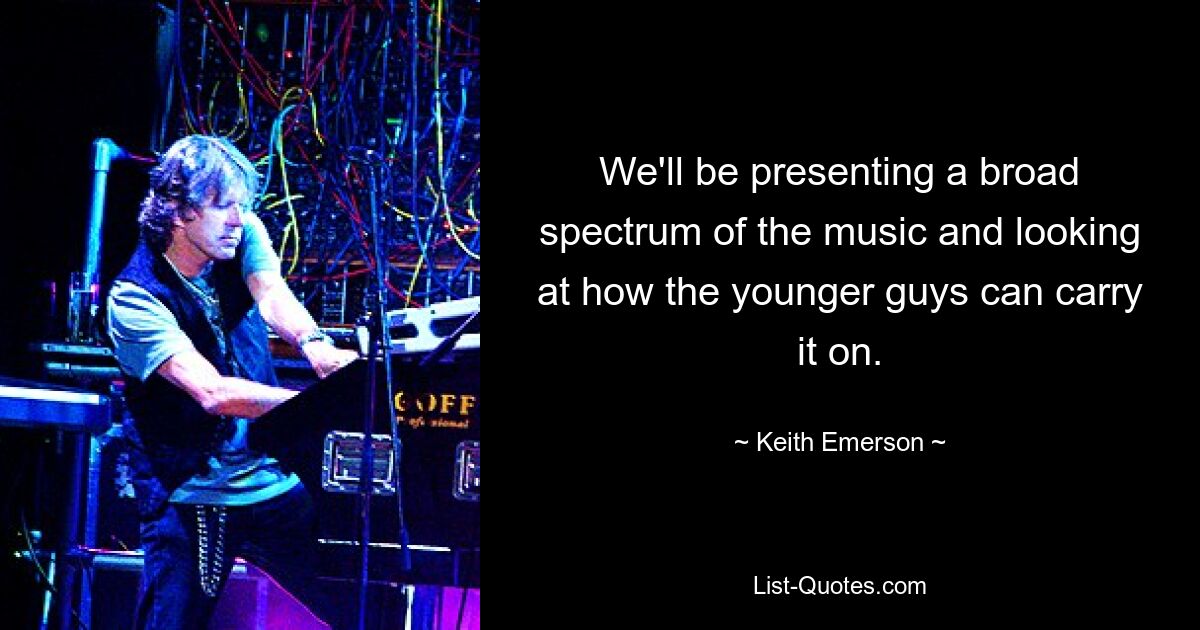 We'll be presenting a broad spectrum of the music and looking at how the younger guys can carry it on. — © Keith Emerson