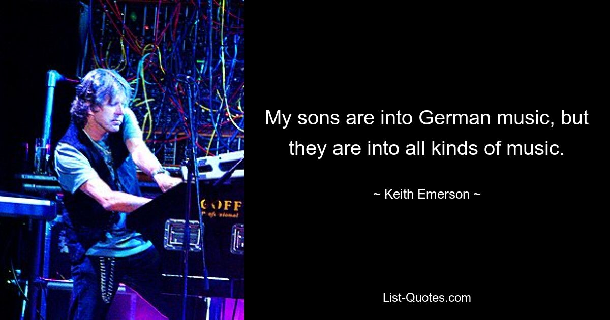 My sons are into German music, but they are into all kinds of music. — © Keith Emerson