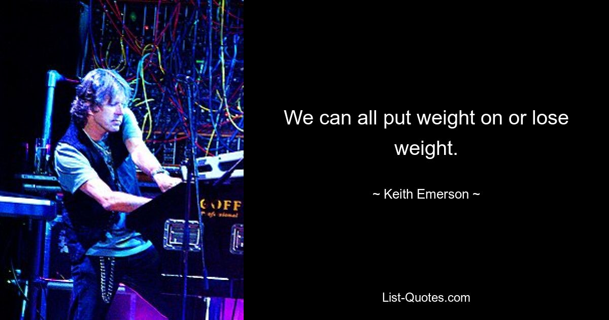 We can all put weight on or lose weight. — © Keith Emerson