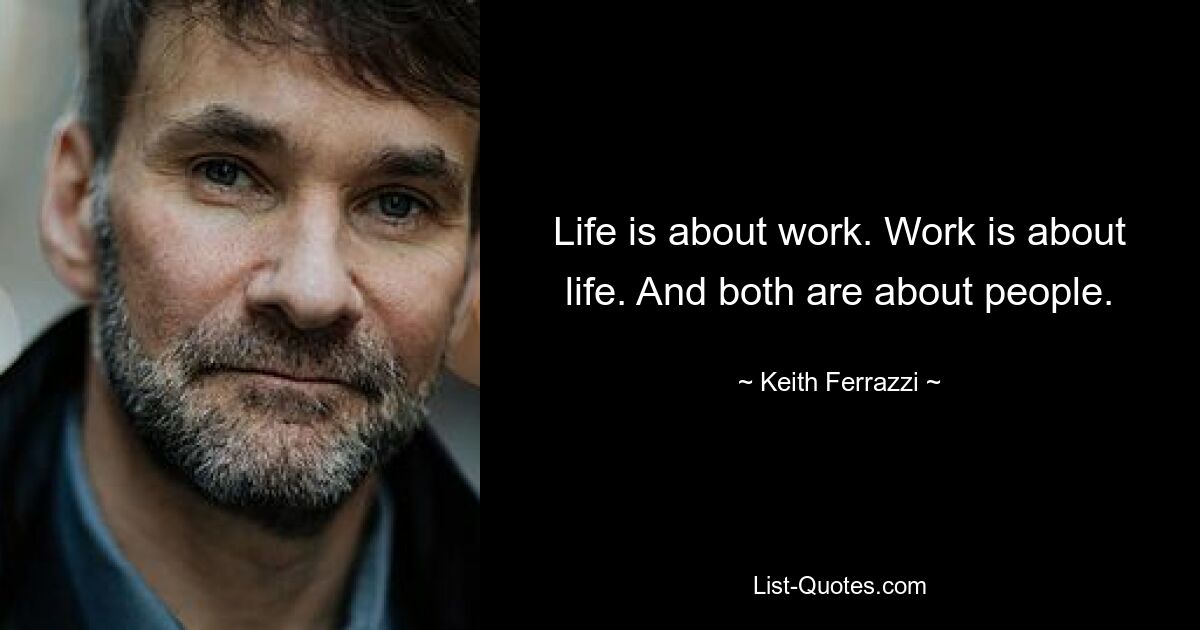 Life is about work. Work is about life. And both are about people. — © Keith Ferrazzi