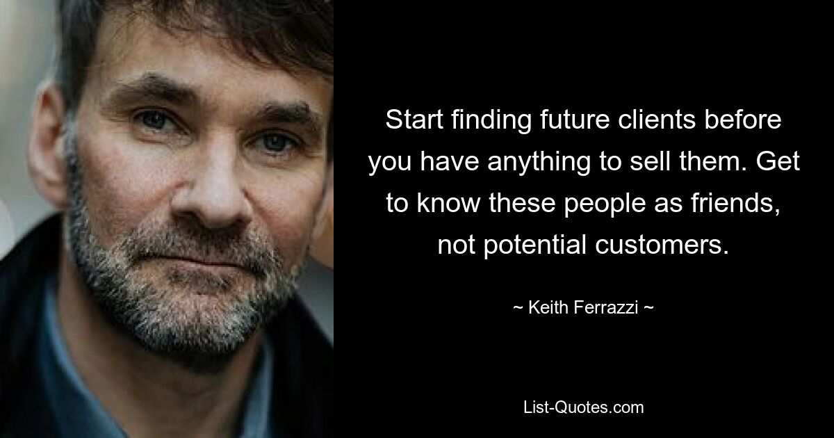 Start finding future clients before you have anything to sell them. Get to know these people as friends, not potential customers. — © Keith Ferrazzi