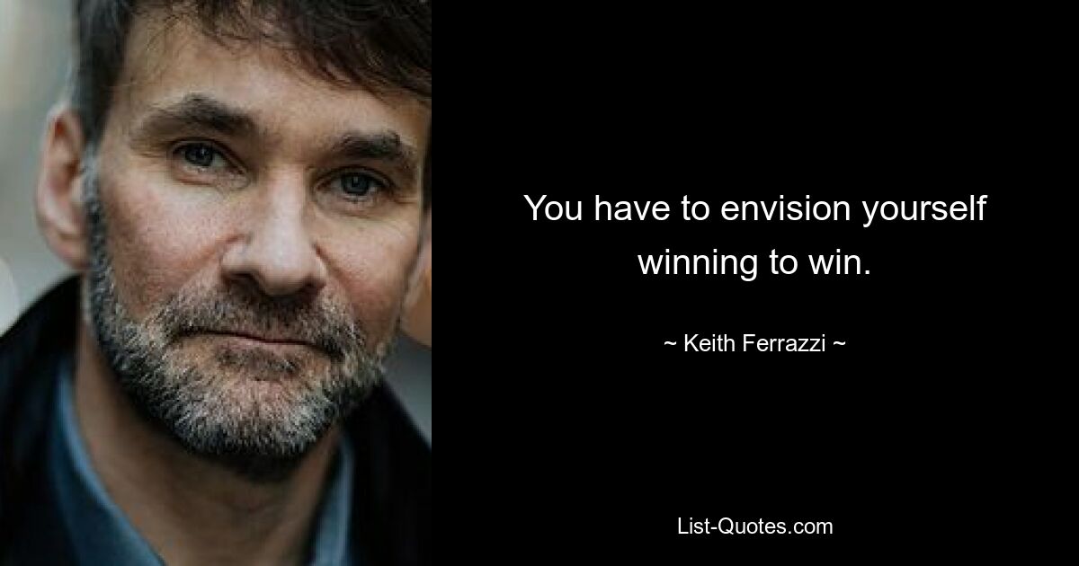 You have to envision yourself winning to win. — © Keith Ferrazzi