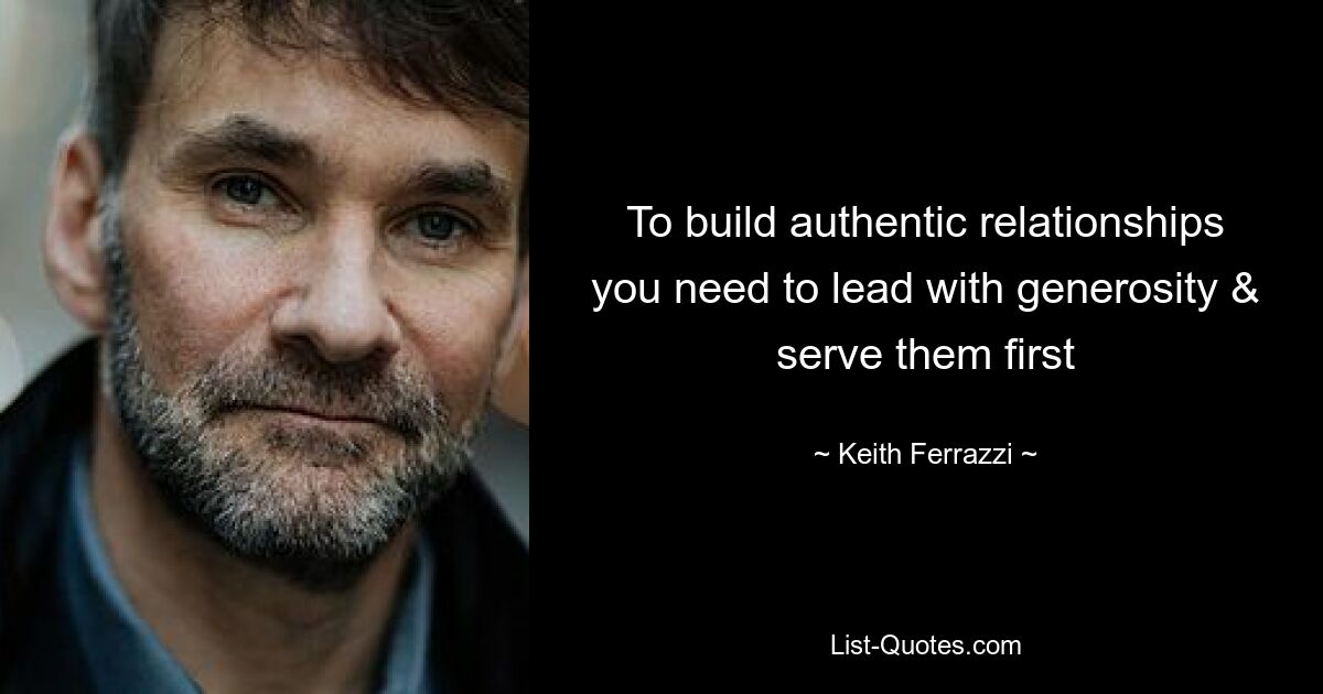 To build authentic relationships you need to lead with generosity & serve them first — © Keith Ferrazzi