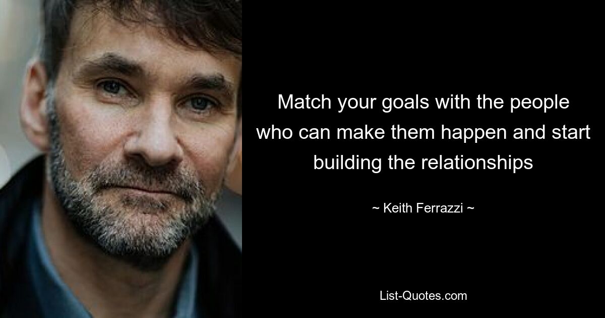 Match your goals with the people who can make them happen and start building the relationships — © Keith Ferrazzi