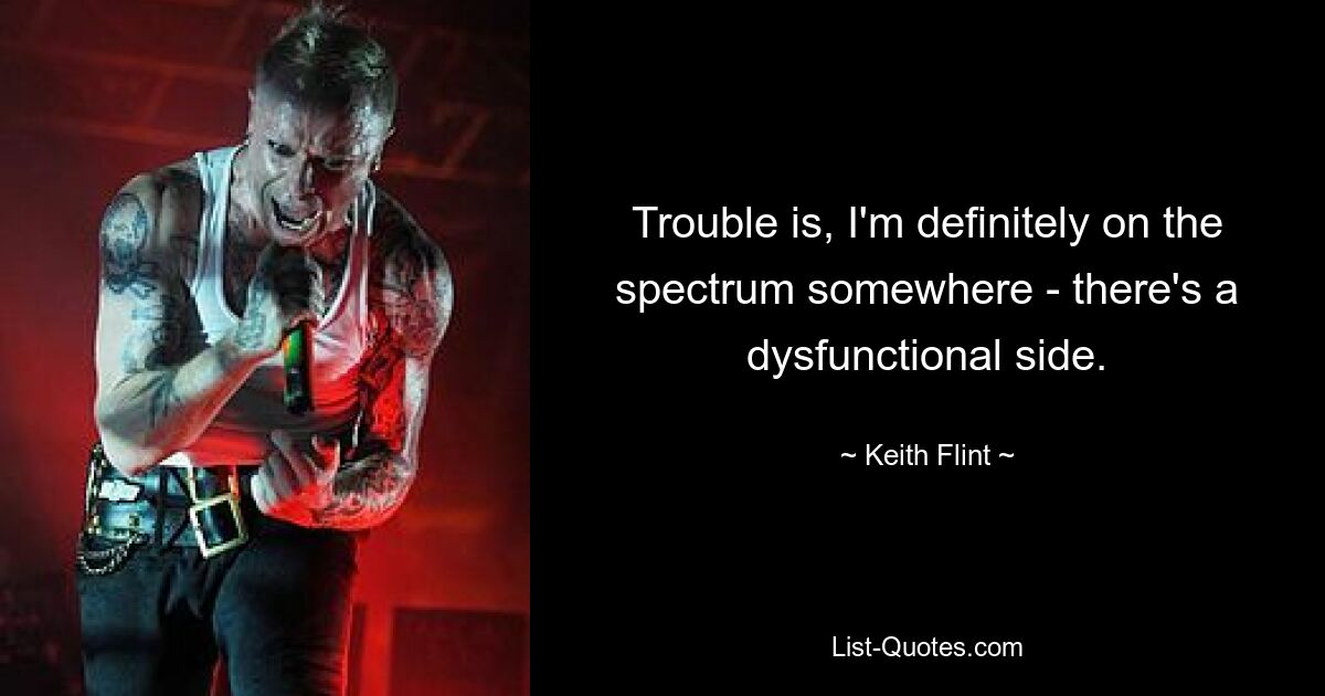 Trouble is, I'm definitely on the spectrum somewhere - there's a dysfunctional side. — © Keith Flint