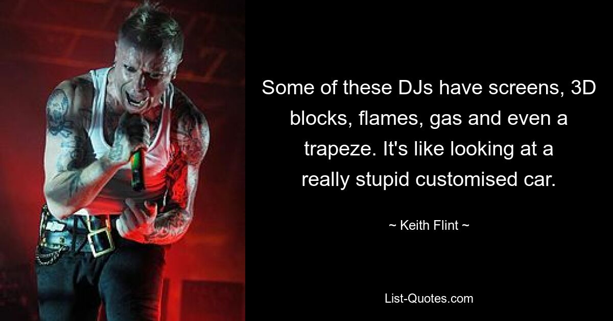 Some of these DJs have screens, 3D blocks, flames, gas and even a trapeze. It's like looking at a really stupid customised car. — © Keith Flint